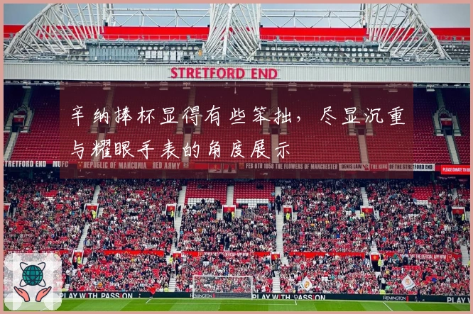 辛纳捧杯显得有些笨拙，尽显沉重与耀眼手表的角度展示