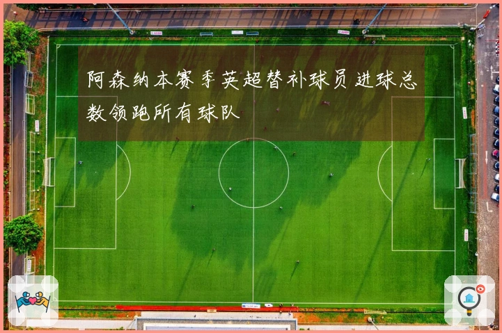 阿森纳本赛季英超替补球员进球总数领跑所有球队