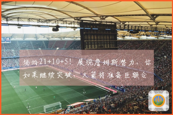 场均21+10+5！展现詹姆斯潜力，你如果继续突破，火箭将准备巨额合同了