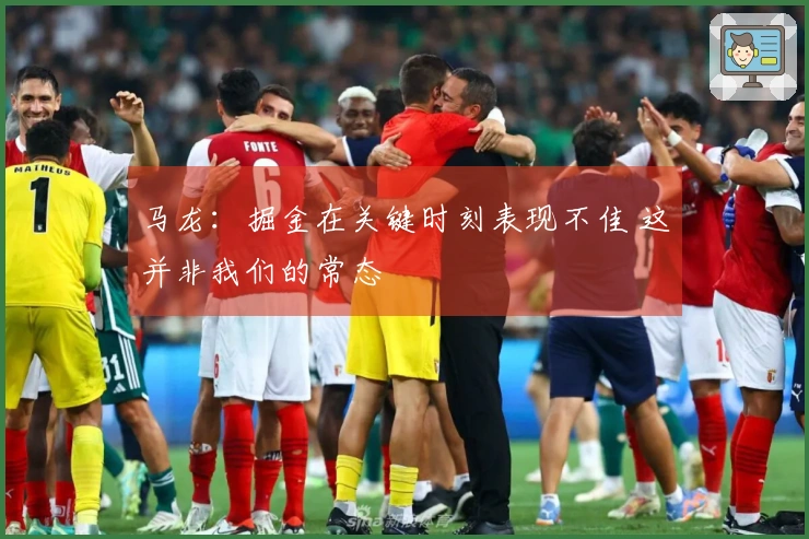 马龙：掘金在关键时刻表现不佳 这并非我们的常态