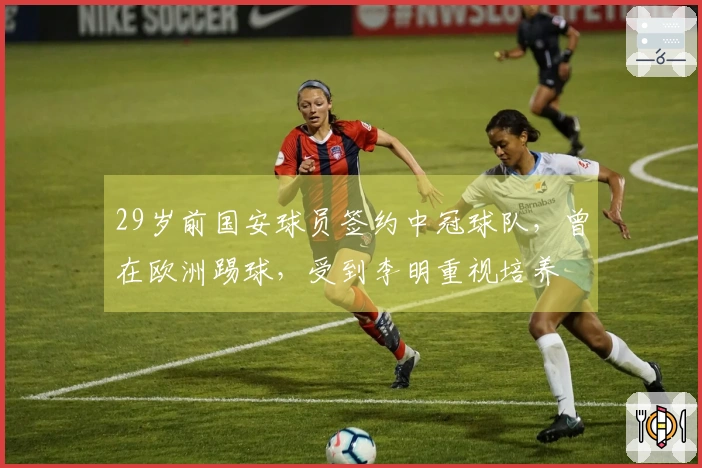 29岁前国安球员签约中冠球队，曾在欧洲踢球，受到李明重视培养