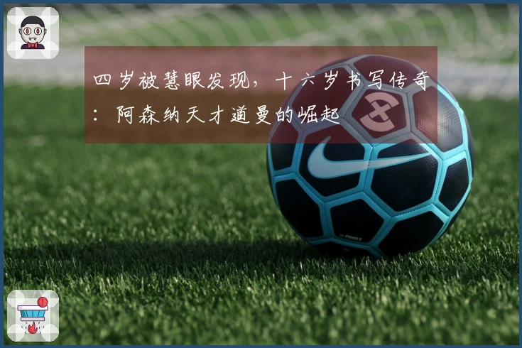 四岁被慧眼发现，十六岁书写传奇：阿森纳天才道曼的崛起