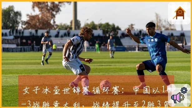 女子冰壶世锦赛循环赛：中国以10-3战胜意大利，战绩提升至2胜3负