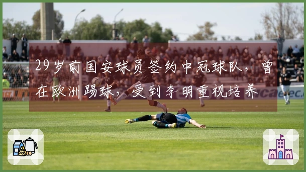 29岁前国安球员签约中冠球队，曾在欧洲踢球，受到李明重视培养