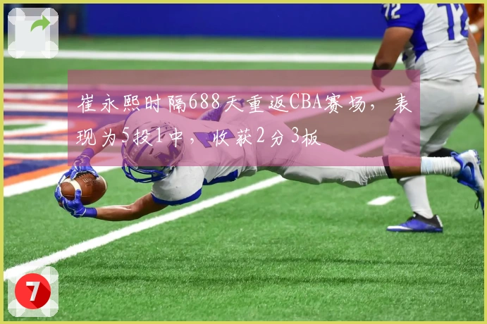 崔永熙时隔688天重返CBA赛场，表现为5投1中，收获2分3板