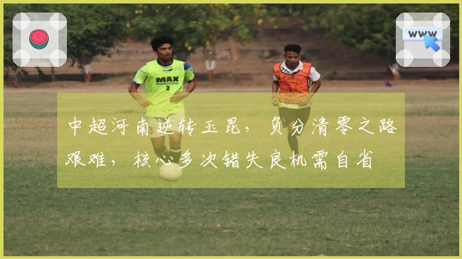 中超河南逆转玉昆，负分清零之路艰难，核心多次错失良机需自省