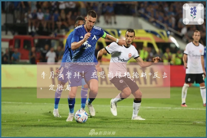 李月汝崇拜！王思雨惊艳抢断+反击，定胜局