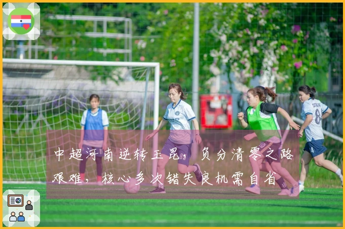 中超河南逆转玉昆，负分清零之路艰难，核心多次错失良机需自省