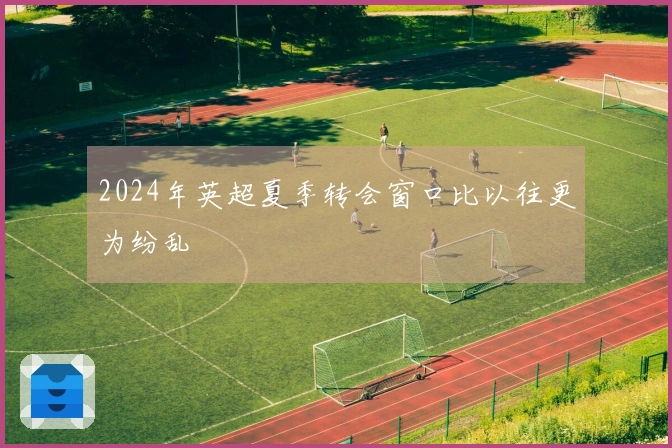 2024年英超夏季转会窗口比以往更为纷乱