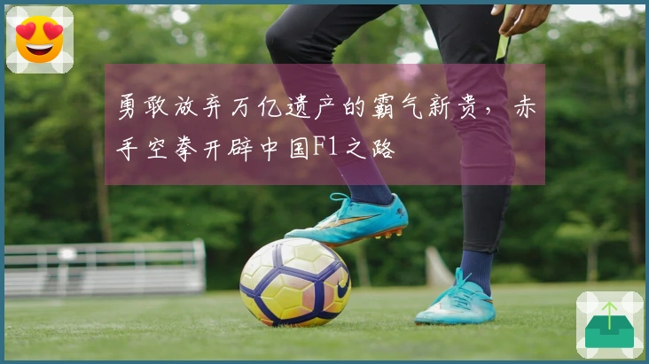 勇敢放弃万亿遗产的霸气新贵，赤手空拳开辟中国F1之路