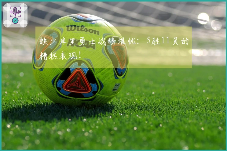 缺少库里勇士战绩堪忧：5胜11负的糟糕表现！